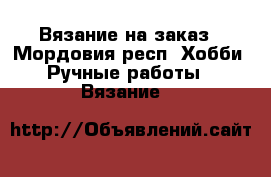 Вязание на заказ - Мордовия респ. Хобби. Ручные работы » Вязание   